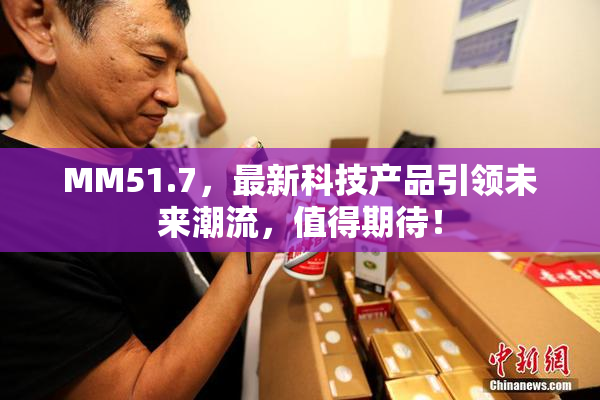 MM51.7，最新科技产品引领未来潮流，值得期待！