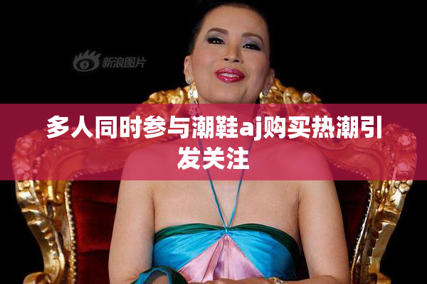 多人同时参与潮鞋aj购买热潮引发关注