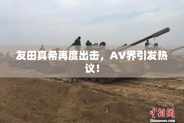 友田真希再度出击，AV界引发热议！