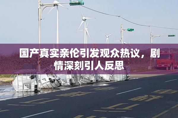 国产真实亲伦引发观众热议，剧情深刻引人反思