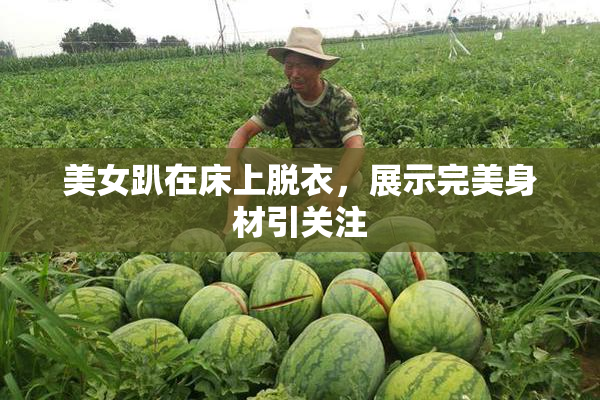 美女趴在床上脱衣，展示完美身材引关注