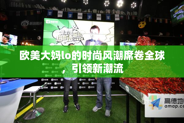 欧美大妈lo的时尚风潮席卷全球，引领新潮流