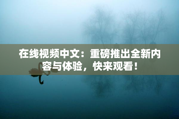 在线视频中文：重磅推出全新内容与体验，快来观看！