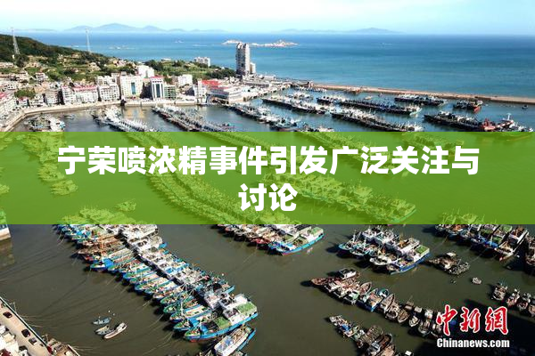 宁荣喷浓精事件引发广泛关注与讨论