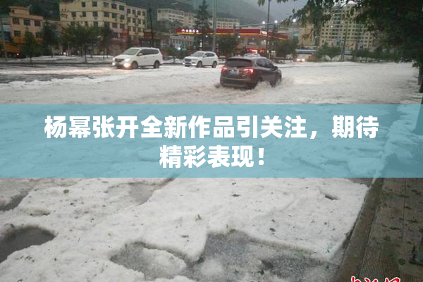 杨幂张开全新作品引关注，期待精彩表现！