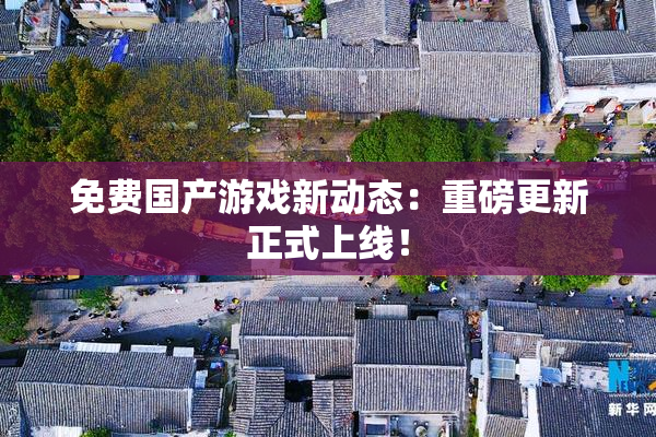 免费国产游戏新动态：重磅更新正式上线！