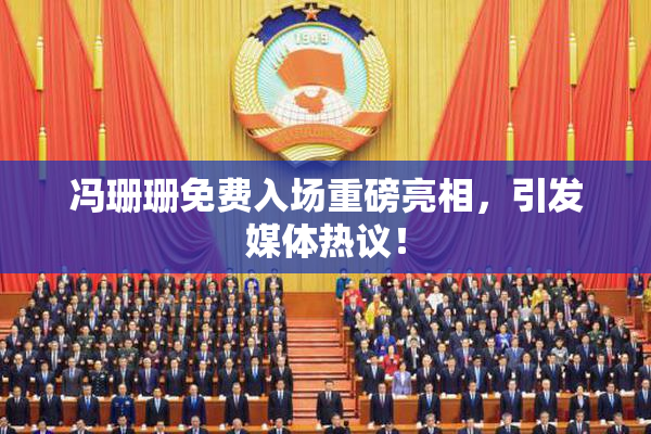 冯珊珊免费入场重磅亮相，引发媒体热议！