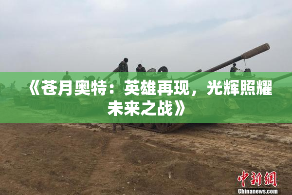 《苍月奥特：英雄再现，光辉照耀未来之战》