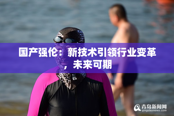 国产强伦：新技术引领行业变革，未来可期