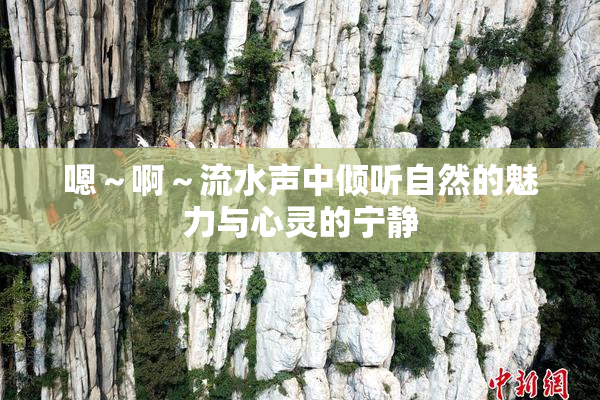 嗯～啊～流水声中倾听自然的魅力与心灵的宁静