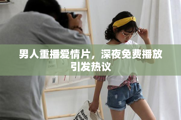 男人重播爱情片，深夜免费播放引发热议