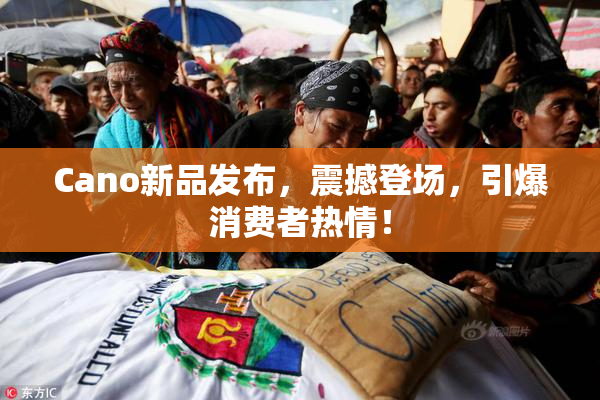 Cano新品发布，震撼登场，引爆消费者热情！