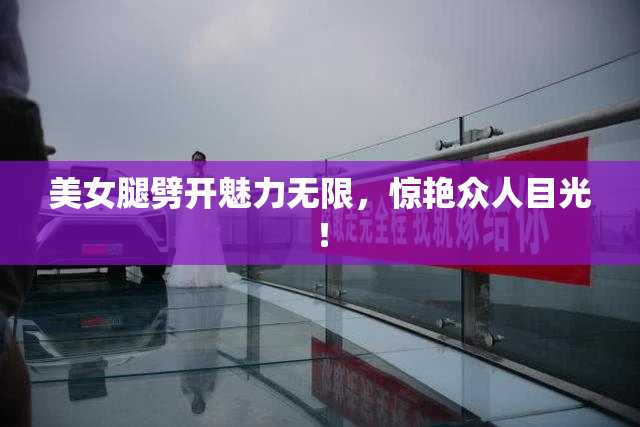 美女腿劈开魅力无限，惊艳众人目光！