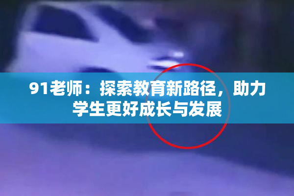 91老师：探索教育新路径，助力学生更好成长与发展