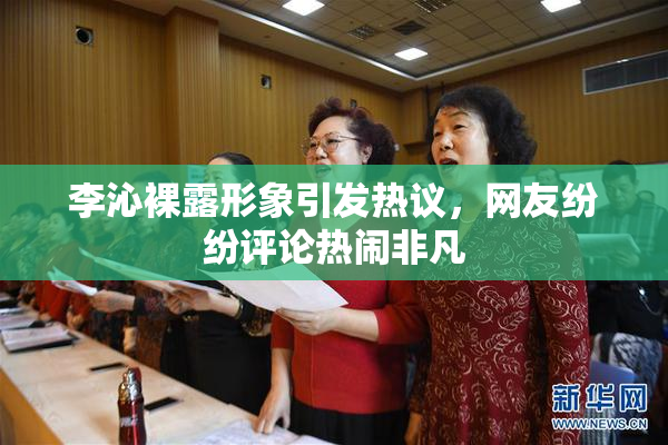 李沁裸露形象引发热议，网友纷纷评论热闹非凡