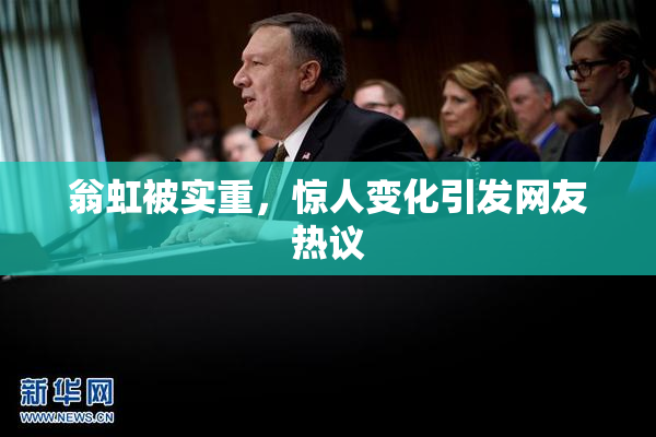 翁虹被实重，惊人变化引发网友热议