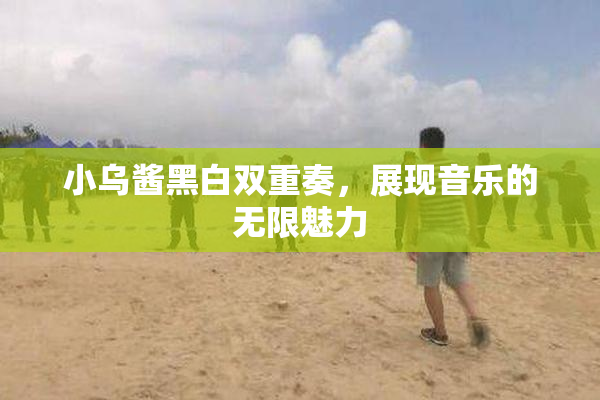小乌酱黑白双重奏，展现音乐的无限魅力