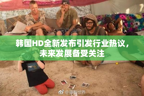 韩国HD全新发布引发行业热议，未来发展备受关注
