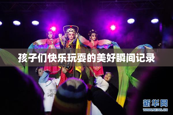 孩子们快乐玩耍的美好瞬间记录