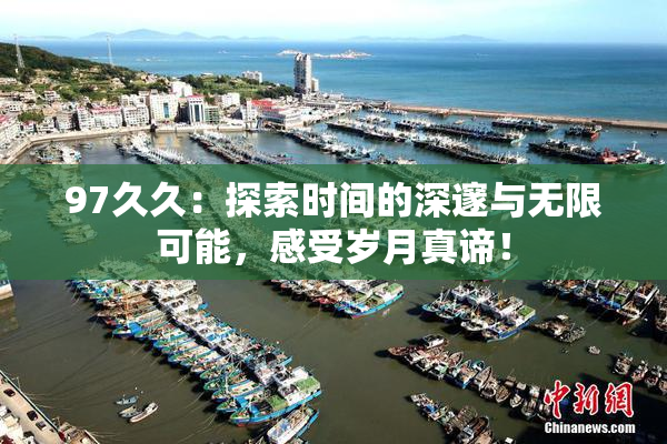 97久久：探索时间的深邃与无限可能，感受岁月真谛！