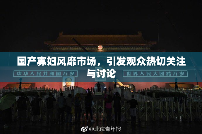 国产寡妇风靡市场，引发观众热切关注与讨论