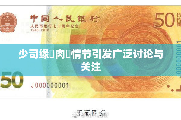 少司缘婬肉泬情节引发广泛讨论与关注
