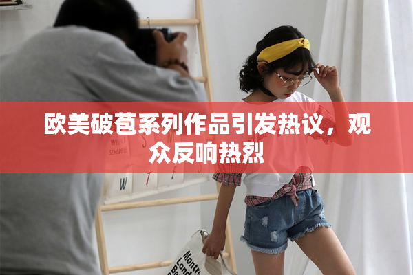 欧美破苞系列作品引发热议，观众反响热烈
