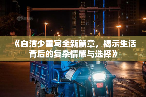 《白洁少重写全新篇章，揭示生活背后的复杂情感与选择》