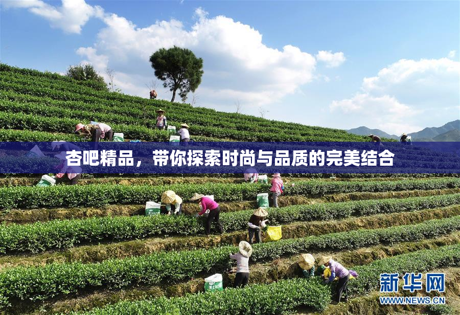 杏吧精品，带你探索时尚与品质的完美结合