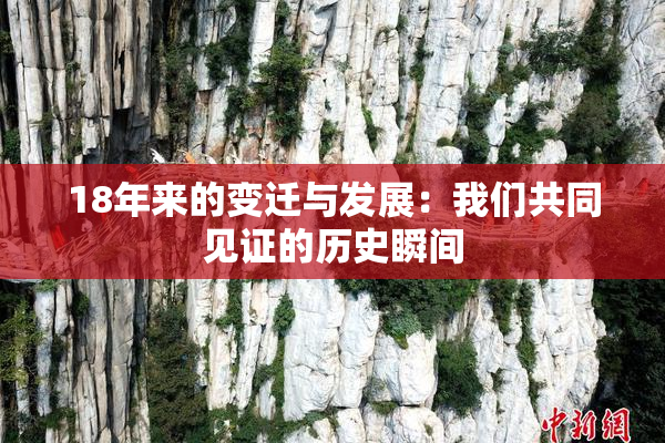 18年来的变迁与发展：我们共同见证的历史瞬间