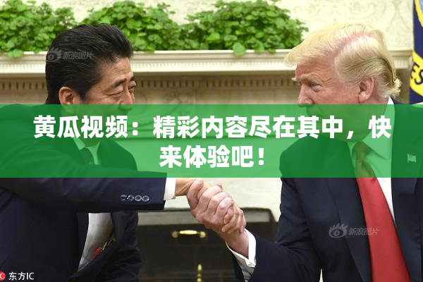 黄瓜视频：精彩内容尽在其中，快来体验吧！