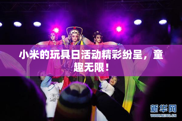 小米的玩具日活动精彩纷呈，童趣无限！