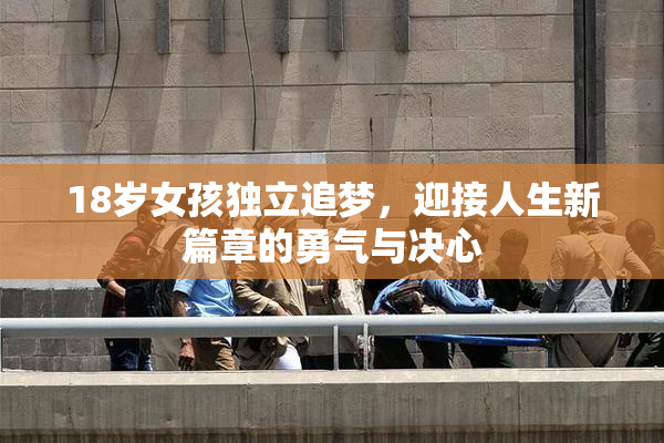 18岁女孩独立追梦，迎接人生新篇章的勇气与决心