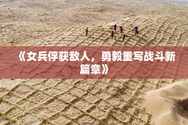 《女兵俘获敌人，勇毅重写战斗新篇章》