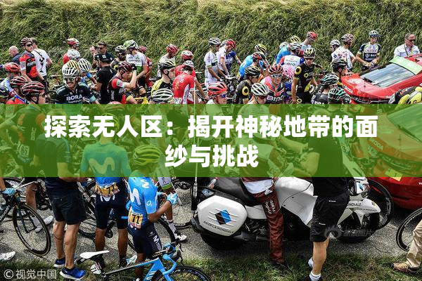 探索无人区：揭开神秘地带的面纱与挑战
