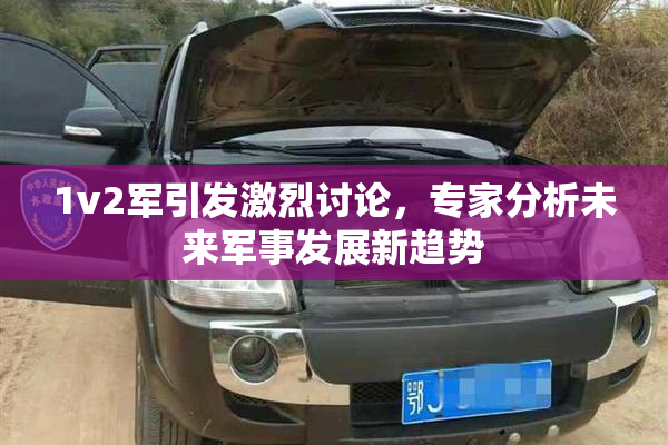 1v2军引发激烈讨论，专家分析未来军事发展新趋势