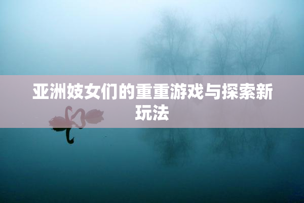 亚洲妓女们的重重游戏与探索新玩法