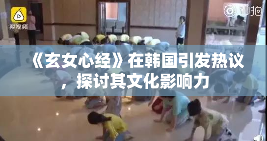 《玄女心经》在韩国引发热议，探讨其文化影响力