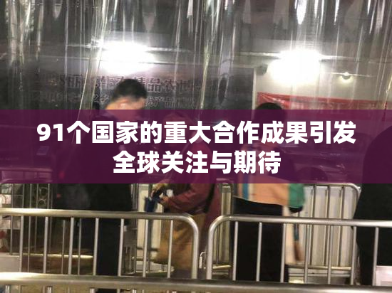 91个国家的重大合作成果引发全球关注与期待