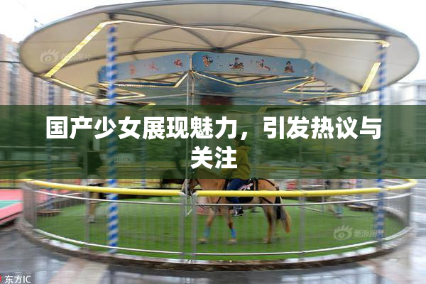 国产少女展现魅力，引发热议与关注