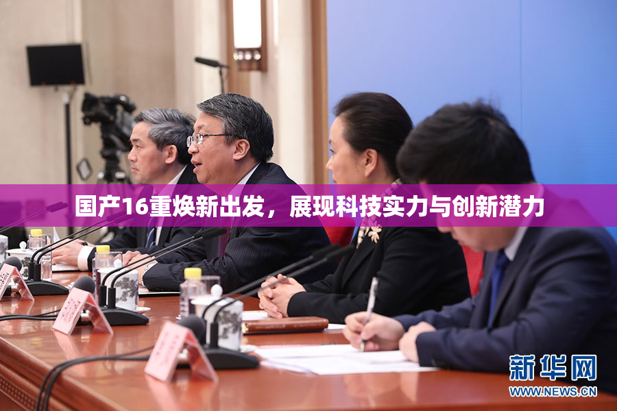 国产16重焕新出发，展现科技实力与创新潜力