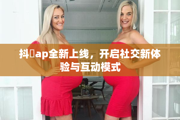 抖抈ap全新上线，开启社交新体验与互动模式