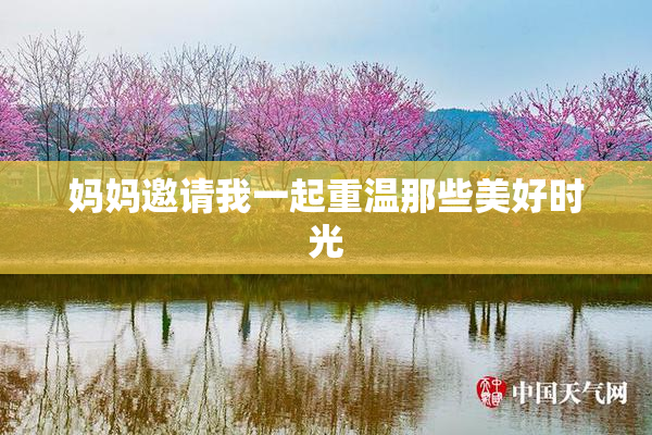 妈妈邀请我一起重温那些美好时光