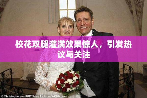 校花双腿灌满效果惊人，引发热议与关注