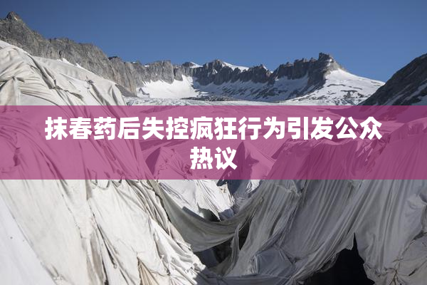 抹春药后失控疯狂行为引发公众热议
