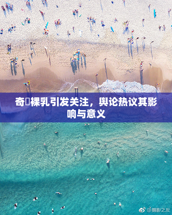 奇犽裸乳引发关注，舆论热议其影响与意义