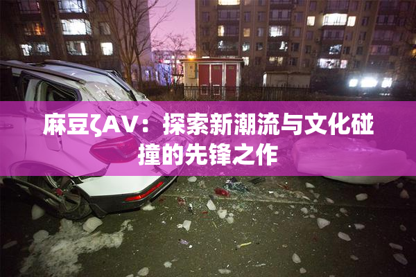 麻豆ζAV：探索新潮流与文化碰撞的先锋之作