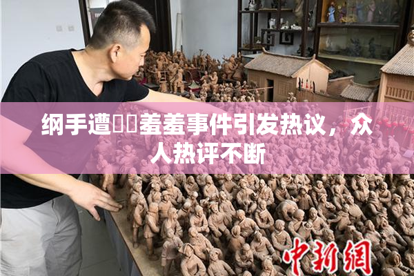 纲手遭❌‌羞羞事件引发热议，众人热评不断