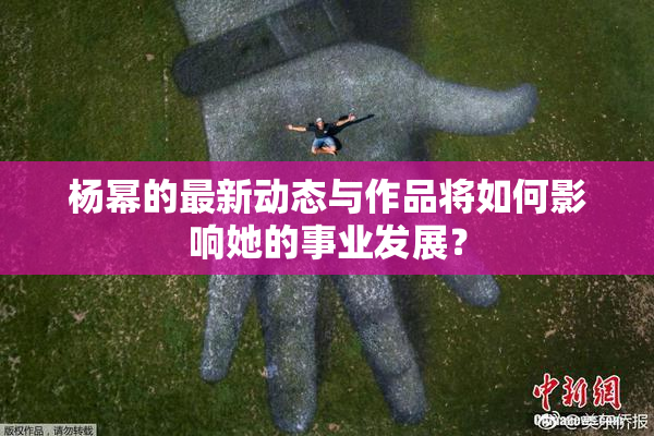 杨幂的最新动态与作品将如何影响她的事业发展？