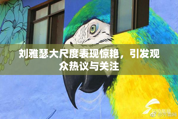 刘雅瑟大尺度表现惊艳，引发观众热议与关注
